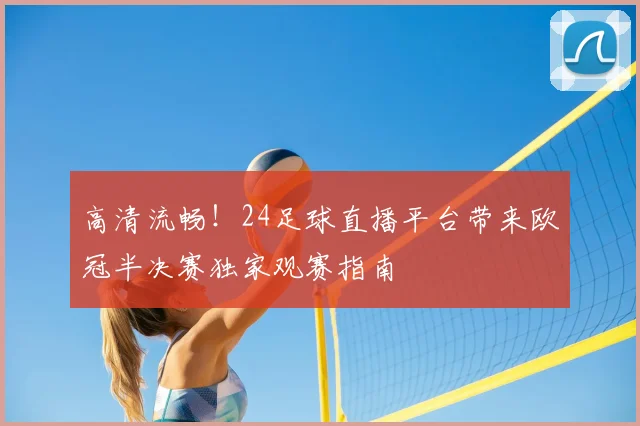 高清流畅!24足球直播平台带来欧冠半决赛独家观赛指南