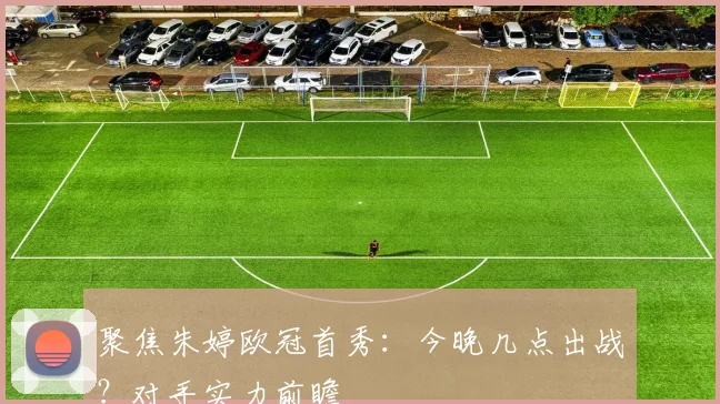 聚焦朱婷欧冠首秀:今晚几点出战?对手实力前瞻