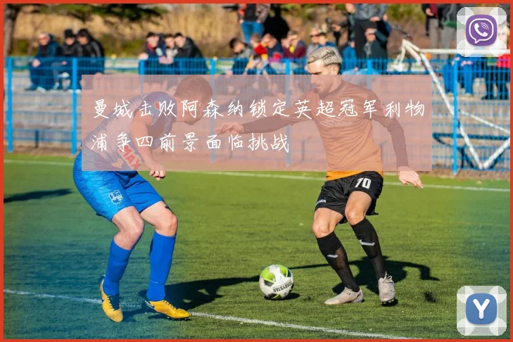 曼城击败阿森纳锁定英超冠军利物浦争四前景面临挑战