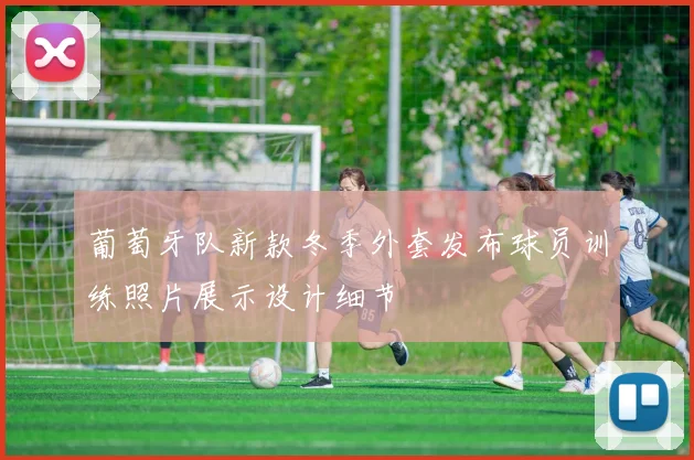 葡萄牙队新款冬季外套发布球员训练照片展示设计细节