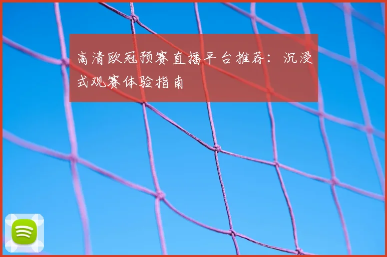 高清欧冠预赛直播平台推荐:沉浸式观赛体验指南