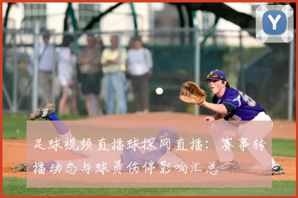 足球视频直播球探网直播：赛事转播动态与球员伤停影响汇总