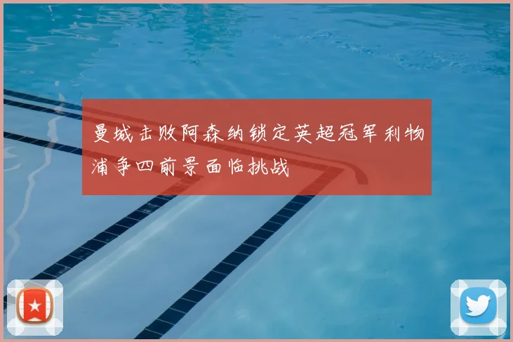 曼城击败阿森纳锁定英超冠军利物浦争四前景面临挑战