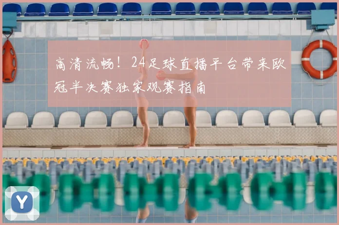 高清流畅!24足球直播平台带来欧冠半决赛独家观赛指南